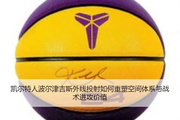凯尔特人波尔津吉斯外线投射如何重塑空间体系与战术进攻价值
