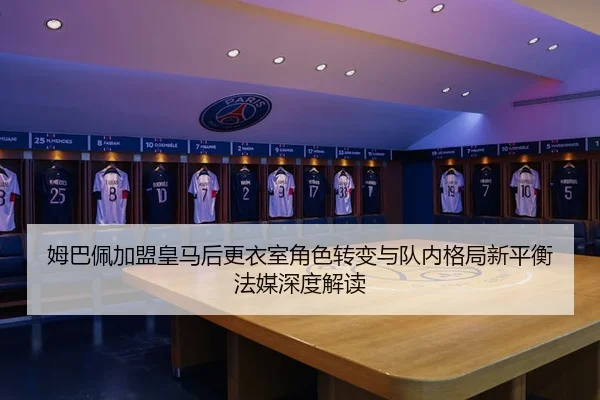 姆巴佩加盟皇马后更衣室角色转变与队内格局新平衡法媒深度解读 | kaiyun