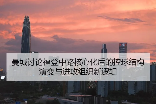 曼城讨论福登中路核心化后的控球结构演变与进攻组织新逻辑（kaiyun）