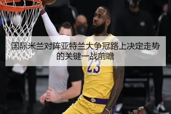 国际米兰对阵亚特兰大争冠路上决定走势的关键一战前瞻