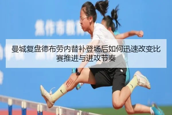 曼城复盘德布劳内替补登场后如何迅速改变比赛推进与进攻节奏