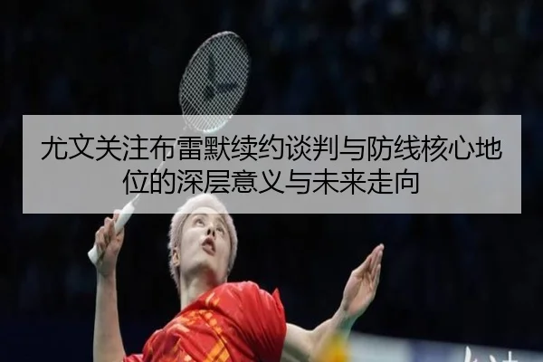 尤文关注布雷默续约谈判与防线核心地位的深层意义与未来走向