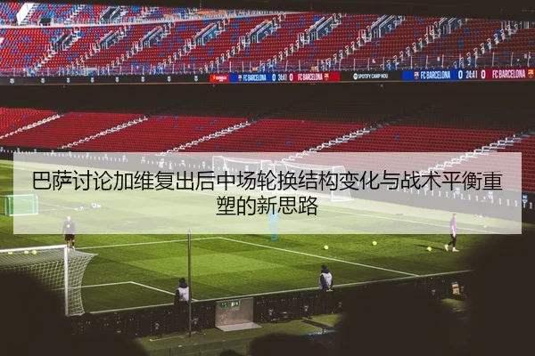 巴萨讨论加维复出后中场轮换结构变化与战术平衡重塑的新思路 - kaiyun
