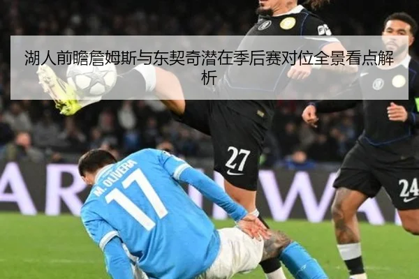 湖人前瞻詹姆斯与东契奇潜在季后赛对位全景看点解析 - kaiyun