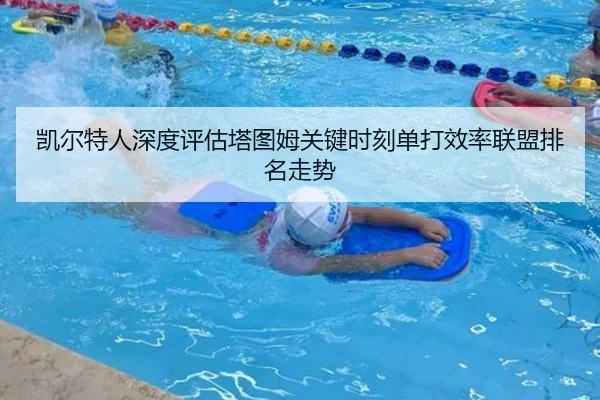 凯尔特人深度评估塔图姆关键时刻单打效率联盟排名走势（kaiyun）