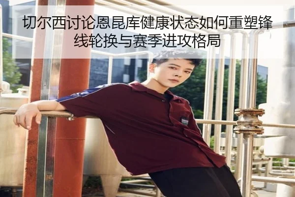 切尔西讨论恩昆库健康状态如何重塑锋线轮换与赛季进攻格局（kaiyun）