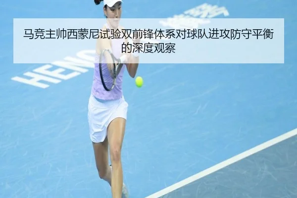 马竞主帅西蒙尼试验双前锋体系对球队进攻防守平衡的深度观察（kaiyun）