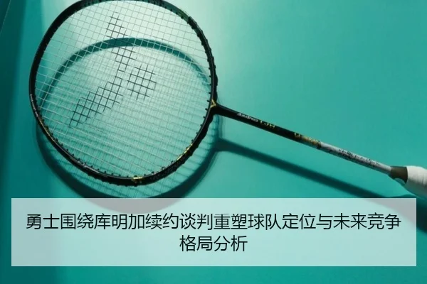 勇士围绕库明加续约谈判重塑球队定位与未来竞争格局分析 | kaiyun