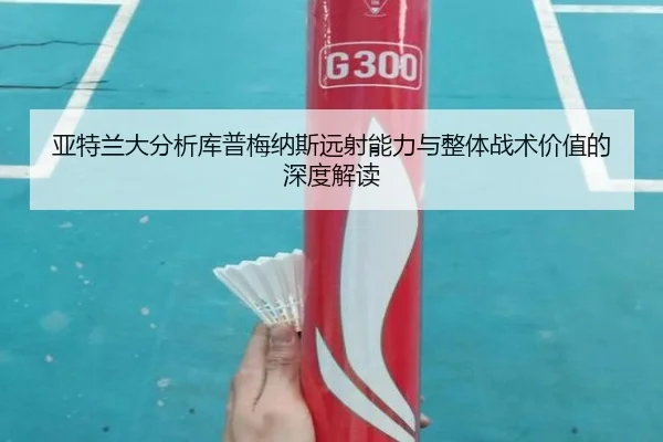 亚特兰大分析库普梅纳斯远射能力与整体战术价值的深度解读