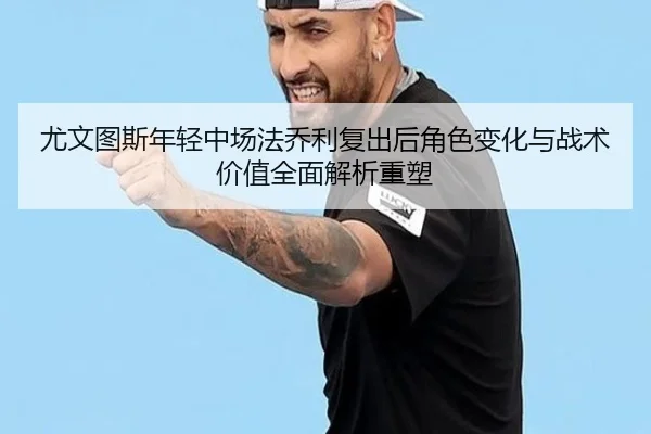 尤文图斯年轻中场法乔利复出后角色变化与战术价值全面解析重塑