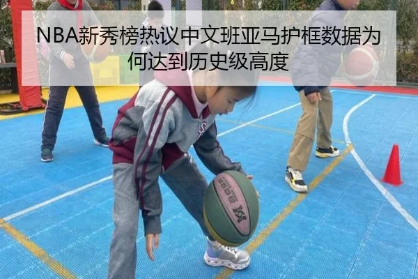 NBA新秀榜热议中文班亚马护框数据为何达到历史级高度（kaiyun）