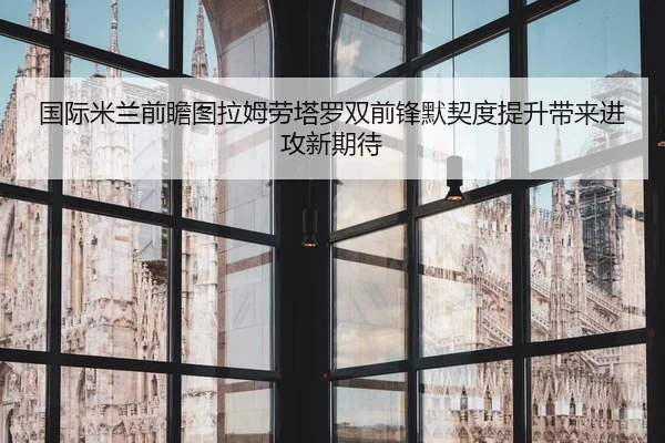 国际米兰前瞻图拉姆劳塔罗双前锋默契度提升带来进攻新期待 - kaiyun