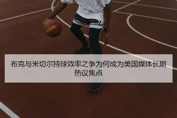布克与米切尔持球效率之争为何成为美国媒体长期热议焦点 - kaiyun